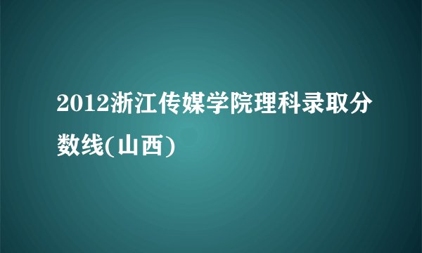 2012浙江传媒学院理科录取分数线(山西)