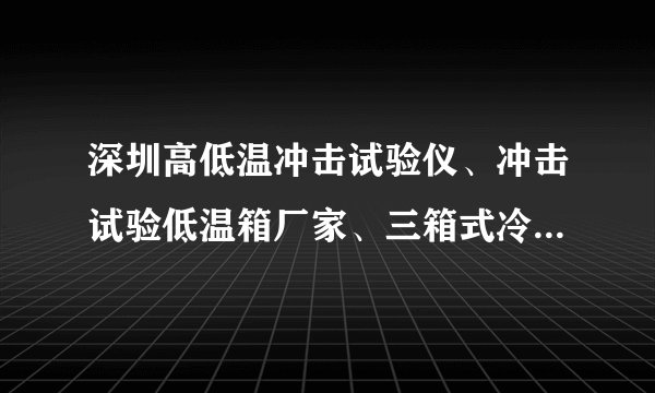 深圳高低温冲击试验仪、冲击试验低温箱厂家、三箱式冷热冲击试验箱价格？