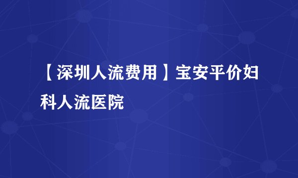【深圳人流费用】宝安平价妇科人流医院