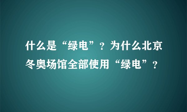什么是“绿电”？为什么北京冬奥场馆全部使用“绿电”？