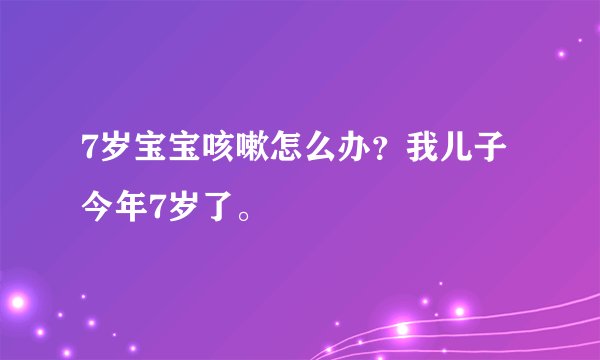7岁宝宝咳嗽怎么办？我儿子今年7岁了。