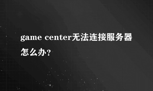 game center无法连接服务器怎么办？