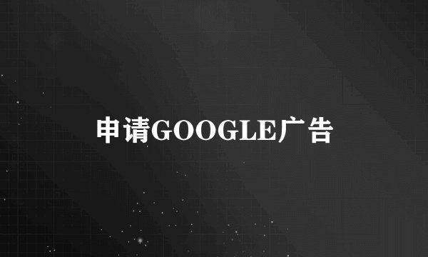 申请GOOGLE广告