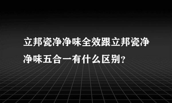 立邦瓷净净味全效跟立邦瓷净净味五合一有什么区别？