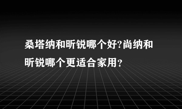 桑塔纳和昕锐哪个好?尚纳和昕锐哪个更适合家用？