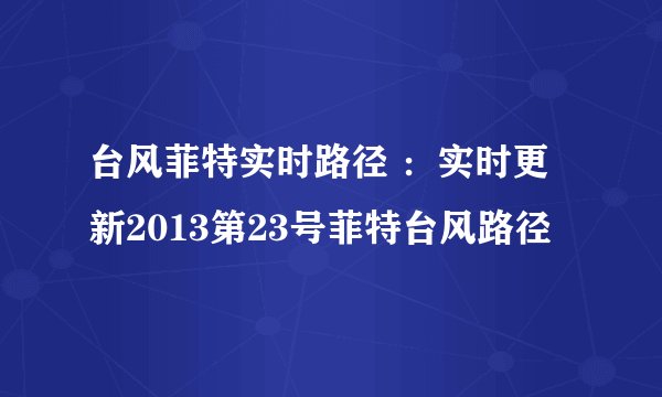 台风菲特实时路径 ：实时更新2013第23号菲特台风路径