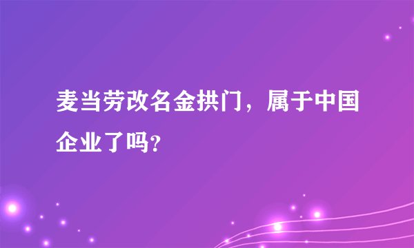 麦当劳改名金拱门，属于中国企业了吗？