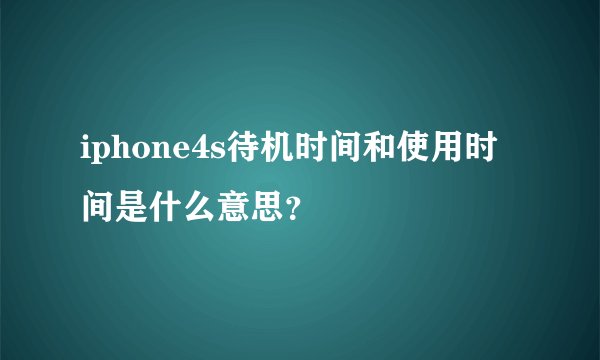 iphone4s待机时间和使用时间是什么意思？