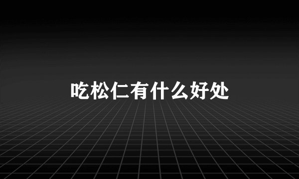 吃松仁有什么好处