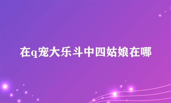 在q宠大乐斗中四姑娘在哪