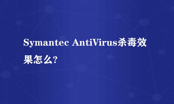 Symantec AntiVirus杀毒效果怎么?