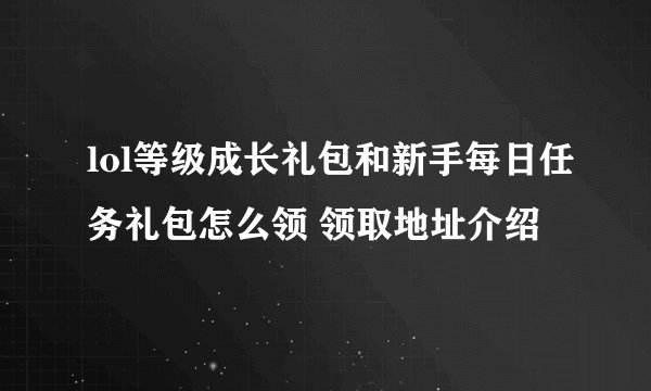 lol等级成长礼包和新手每日任务礼包怎么领 领取地址介绍