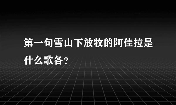 第一句雪山下放牧的阿佳拉是什么歌各？