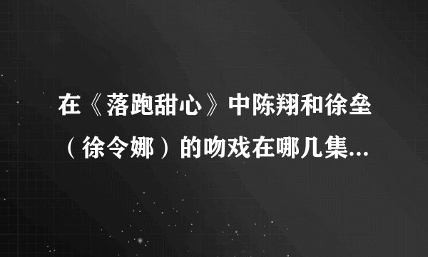 在《落跑甜心》中陈翔和徐垒（徐令娜）的吻戏在哪几集？徐垒女装打扮出现在众人面前是第几集？