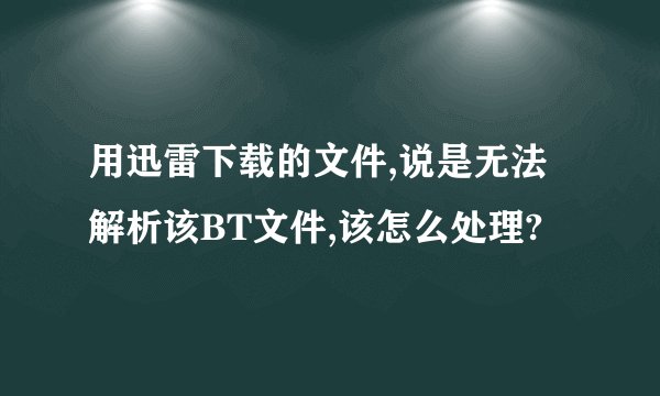 用迅雷下载的文件,说是无法解析该BT文件,该怎么处理?