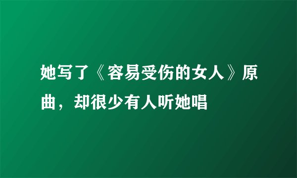 她写了《容易受伤的女人》原曲，却很少有人听她唱