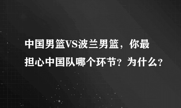中国男篮VS波兰男篮，你最担心中国队哪个环节？为什么？