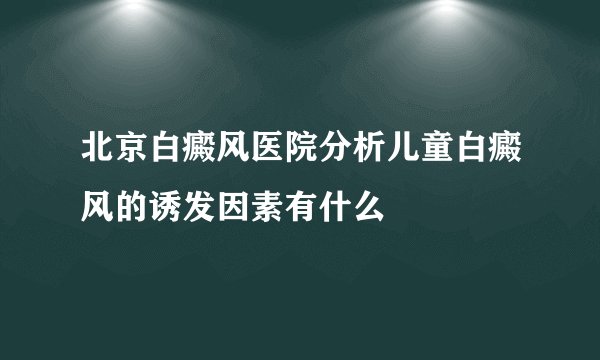 北京白癜风医院分析儿童白癜风的诱发因素有什么