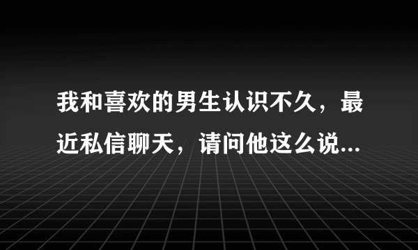 我和喜欢的男生认识不久,最近私信聊天,请问他这么说是什么意思?