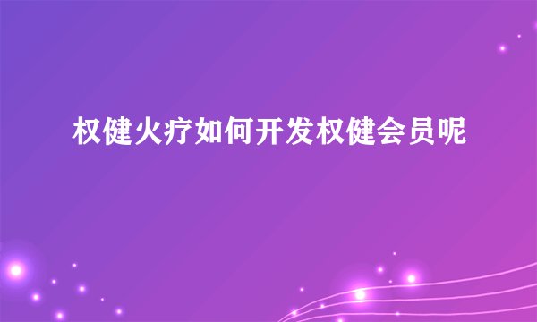 权健火疗如何开发权健会员呢