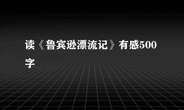 读《鲁宾逊漂流记》有感500字