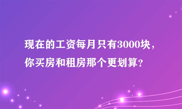 现在的工资每月只有3000块，你买房和租房那个更划算？