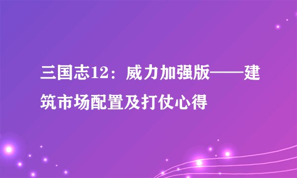 三国志12：威力加强版——建筑市场配置及打仗心得