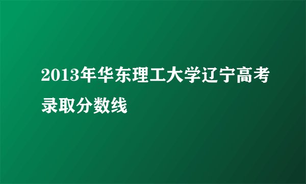 2013年华东理工大学辽宁高考录取分数线