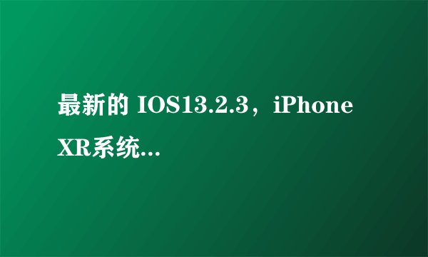最新的 IOS13.2.3，iPhone XR系统要不要升级？为何？
