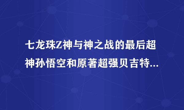 七龙珠Z神与神之战的最后超神孙悟空和原著超强贝吉特等问题！！