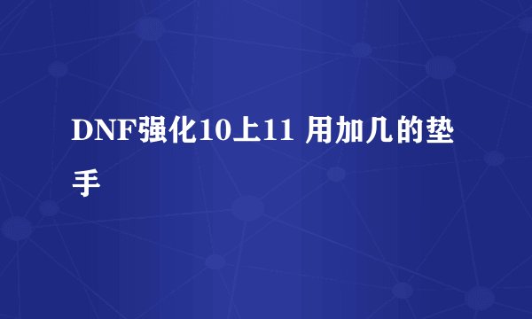 DNF强化10上11 用加几的垫手