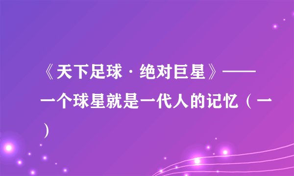 《天下足球·绝对巨星》——一个球星就是一代人的记忆（一）