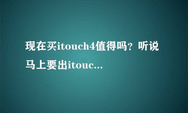 现在买itouch4值得吗？听说马上要出itouch5了，所以不知道买不买，想先买一个nano，然后等5出来再买。