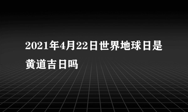 2021年4月22日世界地球日是黄道吉日吗