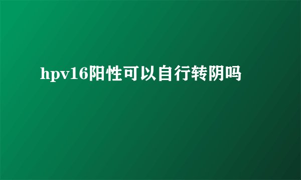 hpv16阳性可以自行转阴吗