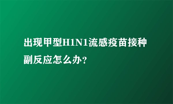 出现甲型H1N1流感疫苗接种副反应怎么办？
