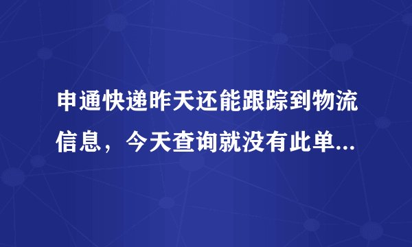 申通快递昨天还能跟踪到物流信息，今天查询就没有此单号了，这是什么原因