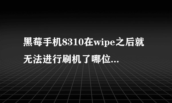 黑莓手机8310在wipe之后就无法进行刷机了哪位高手帮忙解决一下，急急急!!!