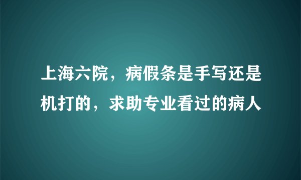 上海六院，病假条是手写还是机打的，求助专业看过的病人