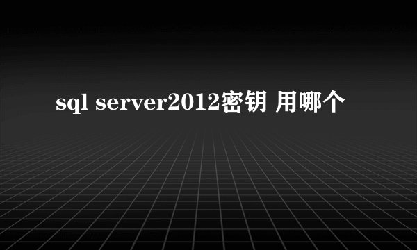sql server2012密钥 用哪个
