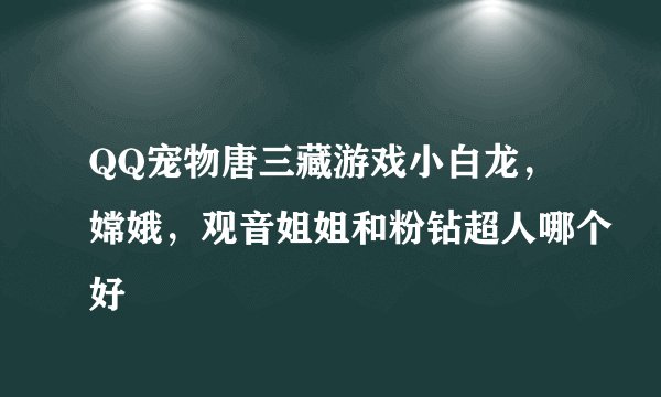 QQ宠物唐三藏游戏小白龙，嫦娥，观音姐姐和粉钻超人哪个好