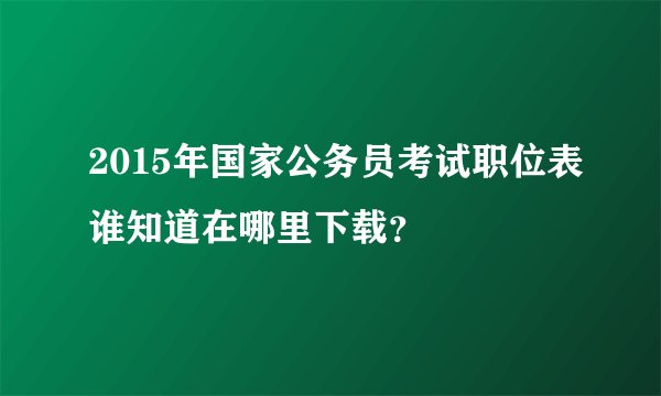 2015年国家公务员考试职位表谁知道在哪里下载？