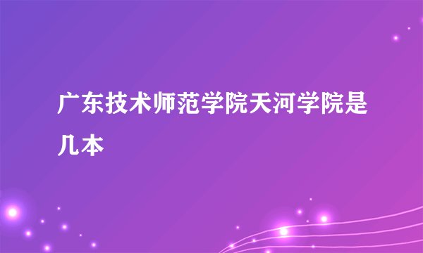 广东技术师范学院天河学院是几本
