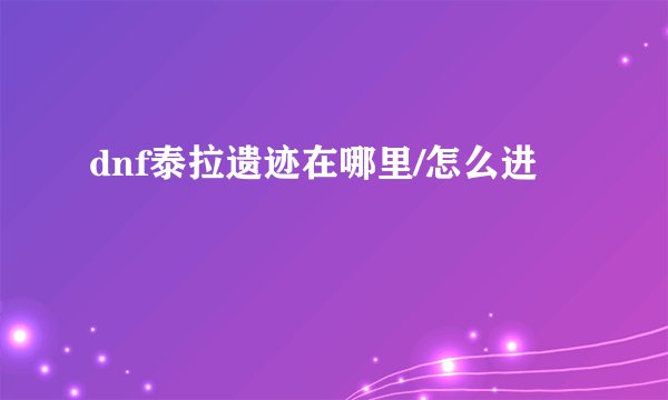 dnf泰拉遗迹在哪里/怎么进