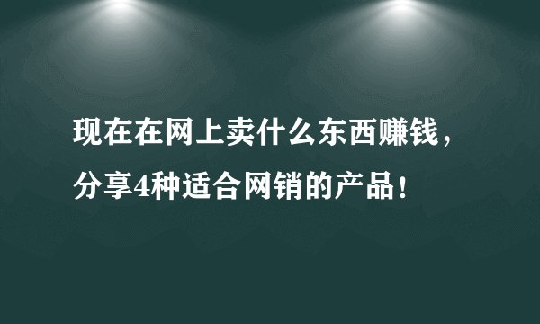 现在在网上卖什么东西赚钱，分享4种适合网销的产品！