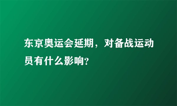 东京奥运会延期，对备战运动员有什么影响？