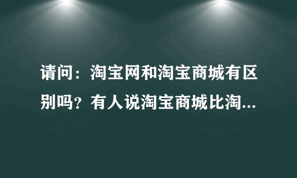 请问：淘宝网和淘宝商城有区别吗？有人说淘宝商城比淘宝网更可靠，货物更真实，是这样吗？