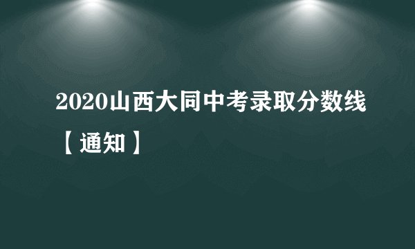 2020山西大同中考录取分数线【通知】