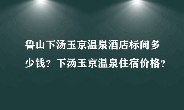 鲁山下汤玉京温泉酒店标间多少钱？下汤玉京温泉住宿价格？