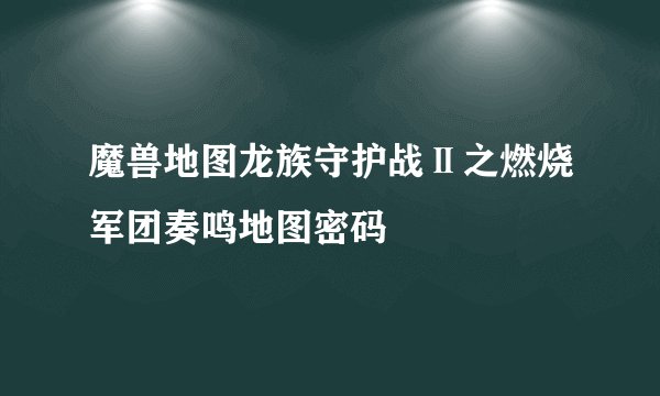 魔兽地图龙族守护战Ⅱ之燃烧军团奏鸣地图密码
